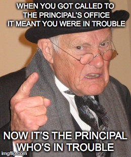 Back In My Day Meme | WHEN YOU GOT CALLED TO THE PRINCIPAL’S OFFICE IT MEANT YOU WERE IN TROUBLE; NOW IT’S THE PRINCIPAL WHO’S IN TROUBLE | image tagged in memes,back in my day,old school | made w/ Imgflip meme maker