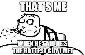 Srsly? | THAT'S ME; WHEN HE SAID HE'S THE HOTTEST GUY I MET | image tagged in memes,cereal guy spitting | made w/ Imgflip meme maker