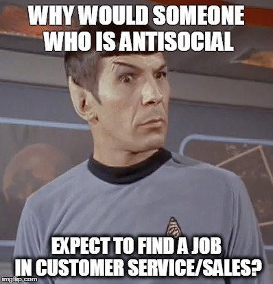 ILLOGICAL | WHY WOULD SOMEONE WHO IS ANTISOCIAL; EXPECT TO FIND A JOB IN CUSTOMER SERVICE/SALES? | image tagged in customer service | made w/ Imgflip meme maker