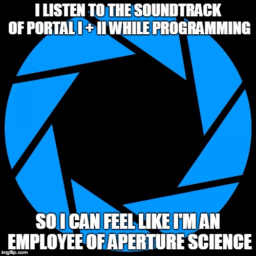 I LISTEN TO THE SOUNDTRACK OF PORTAL I + II WHILE PROGRAMMING; SO I CAN FEEL LIKE I'M AN EMPLOYEE OF APERTURE SCIENCE | image tagged in aperture science | made w/ Imgflip meme maker