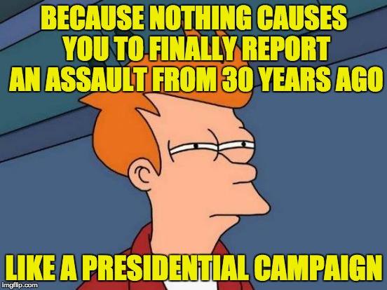 No police report. No explanation why the 11 & 30 year wait ... except the need for an October surprise. | BECAUSE NOTHING CAUSES YOU TO FINALLY REPORT AN ASSAULT FROM 30 YEARS AGO; LIKE A PRESIDENTIAL CAMPAIGN | image tagged in memes,futurama fry,nextfaketrumpvictim | made w/ Imgflip meme maker