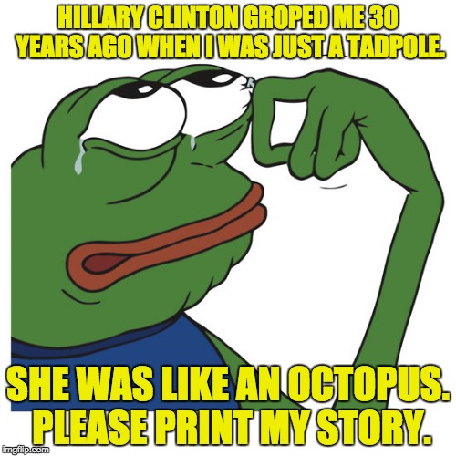 There's a reason #NextFakeTrumpVictim is trending on Twitter (until they shut it down). | HILLARY CLINTON GROPED ME 30 YEARS AGO WHEN I WAS JUST A TADPOLE. SHE WAS LIKE AN OCTOPUS. PLEASE PRINT MY STORY. | image tagged in pepe frog,hillary clinton,nextfaketrumpvictim | made w/ Imgflip meme maker