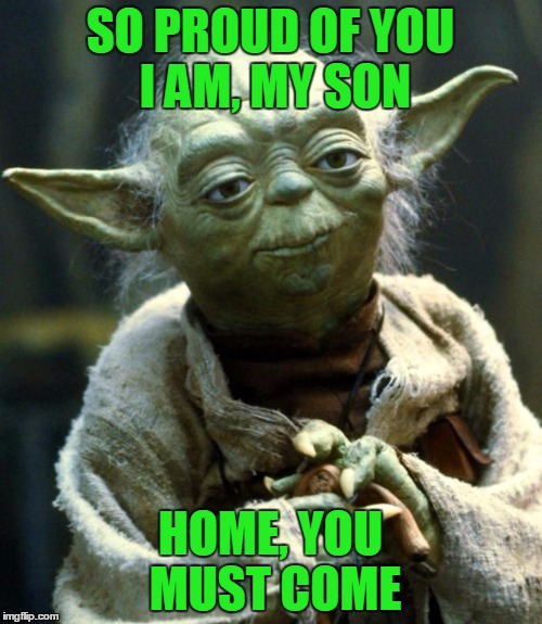 Star Wars Yoda Meme | SO PROUD OF YOU I AM, MY SON HOME, YOU MUST COME | image tagged in memes,star wars yoda | made w/ Imgflip meme maker