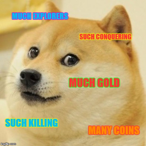 Doge | MUCH EXPLORERS; SUCH CONQUERING; MUCH GOLD; SUCH KILLING; MANY COINS | image tagged in memes,doge | made w/ Imgflip meme maker