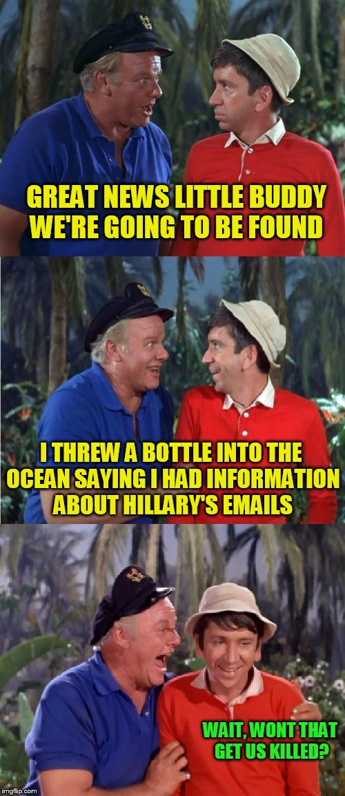 Gilligan Bad Pun | GREAT NEWS LITTLE BUDDY

 WE'RE GOING TO BE FOUND; I THREW A BOTTLE INTO THE OCEAN SAYING I HAD INFORMATION ABOUT HILLARY'S EMAILS; WAIT, WONT THAT GET US KILLED? | image tagged in gilligan bad pun,hillary clinton,jokes,gilligan's island,skipper,funny meme | made w/ Imgflip meme maker
