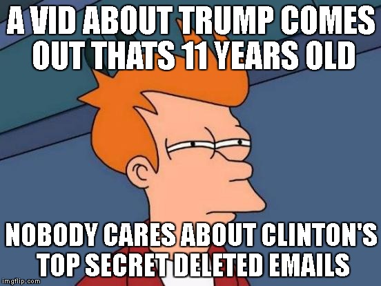 Futurama Fry | A VID ABOUT TRUMP COMES OUT THATS 11 YEARS OLD; NOBODY CARES ABOUT CLINTON'S TOP SECRET DELETED EMAILS | image tagged in memes,futurama fry | made w/ Imgflip meme maker