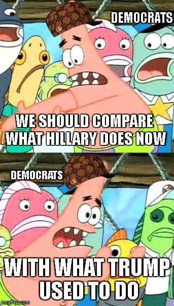 Put It Somewhere Else Patrick | DEMOCRATS; WE SHOULD COMPARE WHAT HILLARY DOES NOW; DEMOCRATS; WITH WHAT TRUMP USED TO DO | image tagged in memes,put it somewhere else patrick,scumbag | made w/ Imgflip meme maker