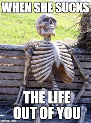 Waiting Skeleton | WHEN SHE SUCKS; THE LIFE OUT OF YOU | image tagged in memes,waiting skeleton | made w/ Imgflip meme maker