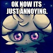 Espurr glasses | OK NOW ITS JUST ANNOYING. | image tagged in espurr glasses | made w/ Imgflip meme maker