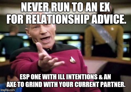 Picard Wtf | NEVER RUN TO AN EX FOR RELATIONSHIP ADVICE. ESP ONE WITH ILL INTENTIONS & AN AXE TO GRIND WITH YOUR CURRENT PARTNER. | image tagged in memes,picard wtf | made w/ Imgflip meme maker