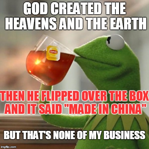 But That's None Of My Business | GOD CREATED THE HEAVENS AND THE EARTH; THEN HE FLIPPED OVER THE BOX AND IT SAID "MADE IN CHINA"; BUT THAT'S NONE OF MY BUSINESS | image tagged in memes,but thats none of my business,kermit the frog,made in china,china,god | made w/ Imgflip meme maker