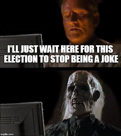 I'll Just Wait Here | I'LL JUST WAIT HERE FOR THIS ELECTION TO STOP BEING A JOKE | image tagged in memes,ill just wait here | made w/ Imgflip meme maker