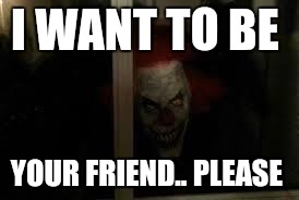 SCARY CLOWN | I WANT TO BE; YOUR FRIEND.. PLEASE | image tagged in scary clown | made w/ Imgflip meme maker