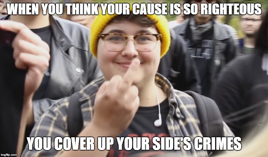 WHEN YOU THINK YOUR CAUSE IS SO RIGHTEOUS; YOU COVER UP YOUR SIDE'S CRIMES | made w/ Imgflip meme maker