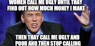 all the times |  WOMEN CALL ME UGLY UNTIL THAY FIND OUT HOW MUCH MONEY I MAKE; THEN THAY CALL ME UGLY AND POOR AND THEN STOP CALLING | image tagged in all the times,dating,memes | made w/ Imgflip meme maker