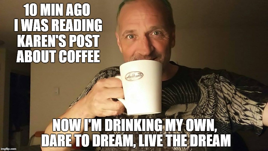 10 MIN AGO I WAS READING KAREN'S POST ABOUT COFFEE; NOW I'M DRINKING MY OWN, DARE TO DREAM, LIVE THE DREAM | image tagged in funny shit | made w/ Imgflip meme maker