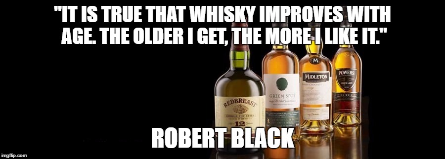 whisky | "IT IS TRUE THAT WHISKY IMPROVES WITH AGE. THE OLDER I GET, THE MORE I LIKE IT."; ROBERT BLACK | image tagged in whisky | made w/ Imgflip meme maker