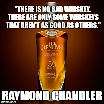 whiskey | "THERE IS NO BAD WHISKEY. THERE ARE ONLY SOME WHISKEYS THAT AREN'T AS GOOD AS OTHERS."; RAYMOND CHANDLER | image tagged in whiskey | made w/ Imgflip meme maker