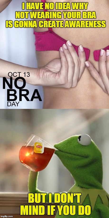 Unless your a very old woman with saggy boobies |  I HAVE NO IDEA WHY NOT WEARING YOUR BRA IS GONNA CREATE AWARENESS; BUT I DON'T MIND IF YOU DO | image tagged in no bra day,bra,kermit,meme,boobies | made w/ Imgflip meme maker
