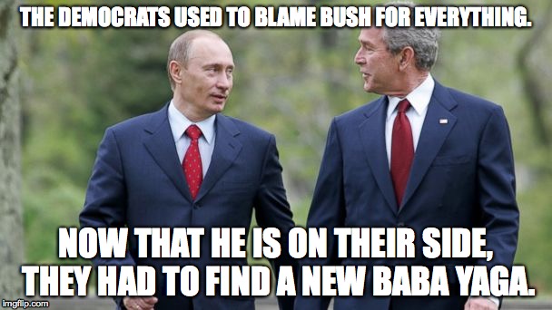 Baba Yaga | THE DEMOCRATS USED TO BLAME BUSH FOR EVERYTHING. NOW THAT HE IS ON THEIR SIDE, THEY HAD TO FIND A NEW BABA YAGA. | image tagged in vladimir putin,bush | made w/ Imgflip meme maker