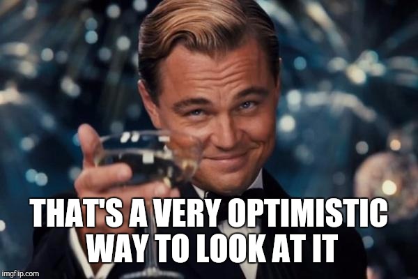 Leonardo Dicaprio Cheers Meme | THAT'S A VERY OPTIMISTIC WAY TO LOOK AT IT | image tagged in memes,leonardo dicaprio cheers | made w/ Imgflip meme maker