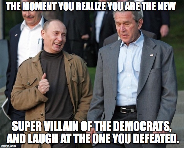 Putin | THE MOMENT YOU REALIZE YOU ARE THE NEW; SUPER VILLAIN OF THE DEMOCRATS, AND LAUGH AT THE ONE YOU DEFEATED. | image tagged in putin,george bush | made w/ Imgflip meme maker
