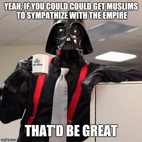 YEAH, IF YOU COULD COULD GET MUSLIMS TO SYMPATHIZE WITH THE EMPIRE THAT'D BE GREAT | made w/ Imgflip meme maker