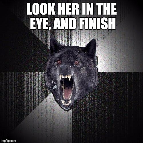 LOOK HER IN THE EYE, AND FINISH | made w/ Imgflip meme maker