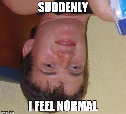 10 Guy | SUDDENLY; I FEEL NORMAL | image tagged in memes,10 guy | made w/ Imgflip meme maker