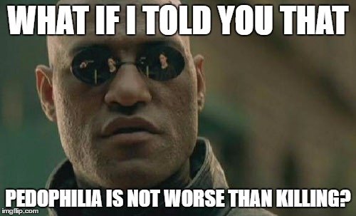 Matrix Morpheus | WHAT IF I TOLD YOU THAT; PEDOPHILIA IS NOT WORSE THAN KILLING? | image tagged in memes,matrix morpheus,pedophile,kill,killing,worst | made w/ Imgflip meme maker