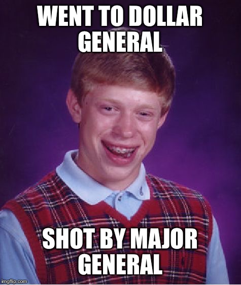 Bad Luck Brian Meme | WENT TO DOLLAR GENERAL SHOT BY MAJOR GENERAL | image tagged in memes,bad luck brian | made w/ Imgflip meme maker