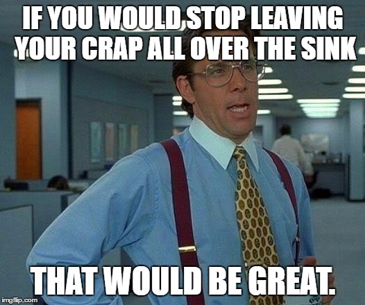 That Would Be Great Meme | IF YOU WOULD STOP LEAVING YOUR CRAP ALL OVER THE SINK THAT WOULD BE GREAT. | image tagged in memes,that would be great | made w/ Imgflip meme maker