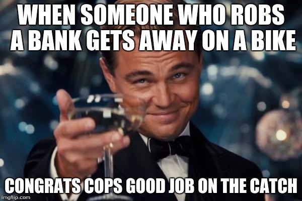 Leonardo Dicaprio Cheers Meme | WHEN SOMEONE WHO ROBS A BANK GETS AWAY ON A BIKE; CONGRATS COPS GOOD JOB ON THE CATCH | image tagged in memes,leonardo dicaprio cheers | made w/ Imgflip meme maker