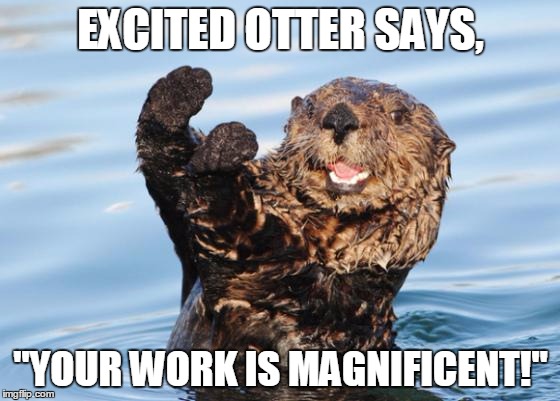 otter celebration | EXCITED OTTER SAYS, "YOUR WORK IS MAGNIFICENT!" | image tagged in otter celebration | made w/ Imgflip meme maker