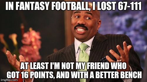 Steve Harvey Meme | IN FANTASY FOOTBALL, I LOST 67-111; AT LEAST I'M NOT MY FRIEND WHO GOT 16 POINTS, AND WITH A BETTER BENCH | image tagged in memes,steve harvey | made w/ Imgflip meme maker