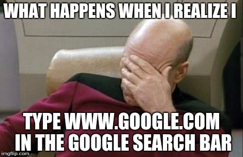 Google Inception | WHAT HAPPENS WHEN I REALIZE I; TYPE WWW.GOOGLE.COM IN THE GOOGLE SEARCH BAR | image tagged in memes,captain picard facepalm,google | made w/ Imgflip meme maker
