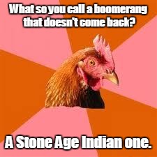 Anti-Joke Chicken | What so you call a boomerang that doesn't come back? A Stone Age Indian one. | image tagged in anti-joke chicken | made w/ Imgflip meme maker