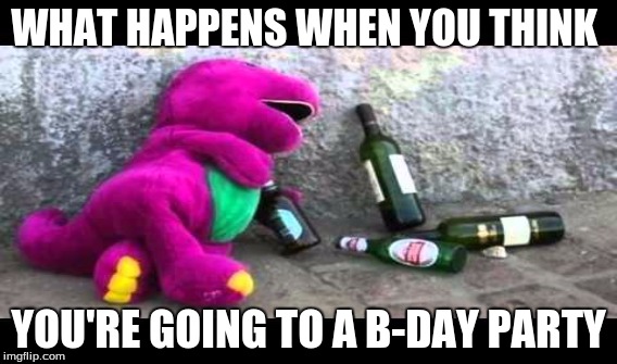 Its what happens | WHAT HAPPENS WHEN YOU THINK; YOU'RE GOING TO A B-DAY PARTY | image tagged in barney the dinosaur | made w/ Imgflip meme maker