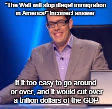 For Trump |  "The Wall will stop illegal immigration in America!" Incorrect answer. It it too easy to go around or over, and it would cut over a trillion dollars of the GDP. | image tagged in richard osman,memes,politics,illegal immigration,america,bullshit | made w/ Imgflip meme maker