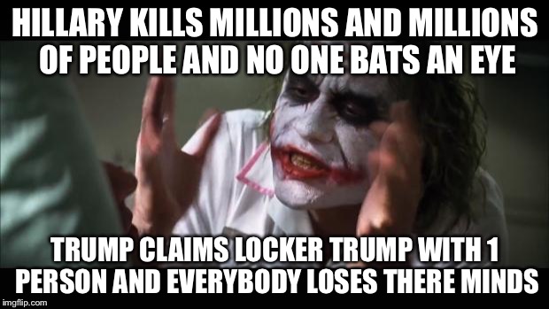 And everybody loses their minds Meme | HILLARY KILLS MILLIONS AND MILLIONS OF PEOPLE AND NO ONE BATS AN EYE; TRUMP CLAIMS LOCKER TRUMP WITH 1 PERSON AND EVERYBODY LOSES THERE MINDS | image tagged in memes,and everybody loses their minds | made w/ Imgflip meme maker
