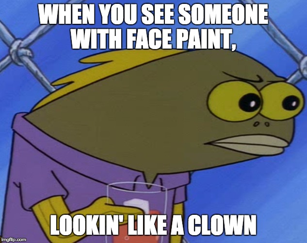 spongebobfish | WHEN YOU SEE SOMEONE WITH FACE PAINT, LOOKIN' LIKE A CLOWN | image tagged in spongebobfish | made w/ Imgflip meme maker