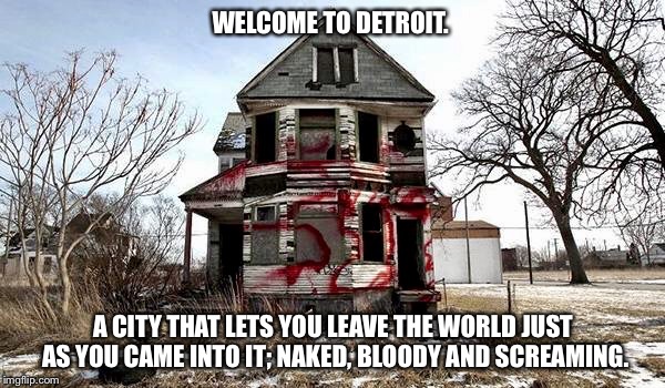 Paid for by the Michigan Board of Tourism. | WELCOME TO DETROIT. A CITY THAT LETS YOU LEAVE THE WORLD JUST AS YOU CAME INTO IT; NAKED, BLOODY AND SCREAMING. | image tagged in detroit | made w/ Imgflip meme maker