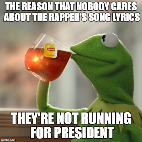 But That's None Of My Business | THE REASON THAT NOBODY CARES ABOUT THE RAPPER'S SONG LYRICS; THEY'RE NOT RUNNING FOR PRESIDENT | image tagged in memes,but thats none of my business,kermit the frog | made w/ Imgflip meme maker
