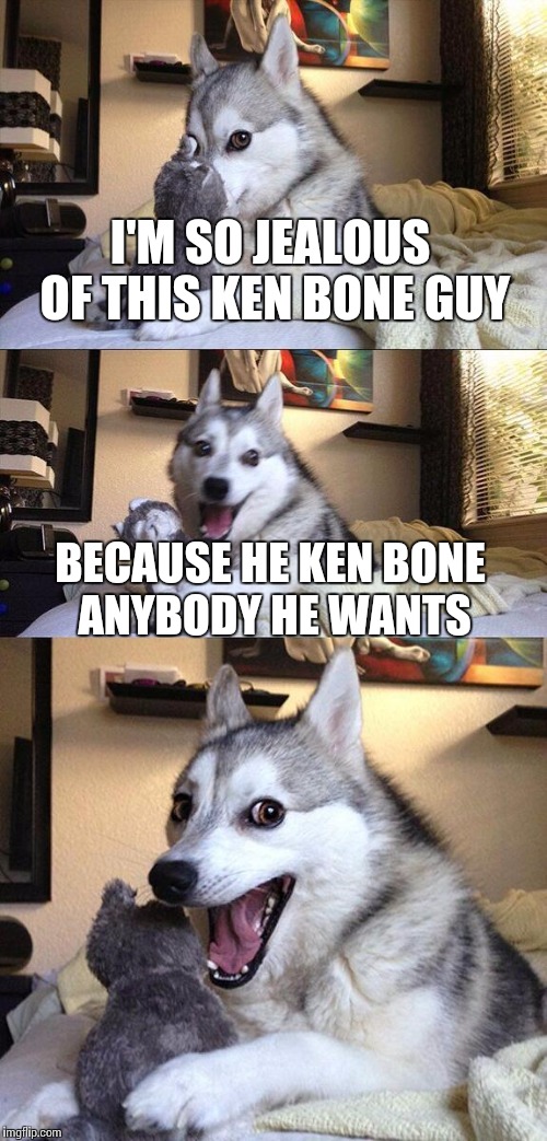 Bad Pun Dog | I'M SO JEALOUS OF THIS KEN BONE GUY; BECAUSE HE KEN BONE ANYBODY HE WANTS | image tagged in memes,bad pun dog | made w/ Imgflip meme maker