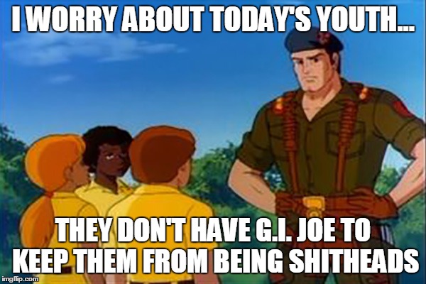 Today's Youth Doesn't Have G.I. Joe | I WORRY ABOUT TODAY'S YOUTH... THEY DON'T HAVE G.I. JOE TO KEEP THEM FROM BEING SHITHEADS | image tagged in gijoe | made w/ Imgflip meme maker