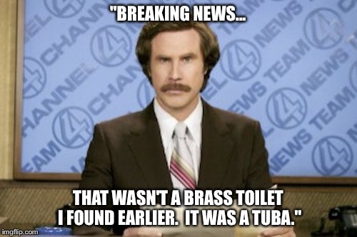 Hot news. | "BREAKING NEWS... THAT WASN'T A BRASS TOILET I FOUND EARLIER.  IT WAS A TUBA." | image tagged in memes,ron burgundy | made w/ Imgflip meme maker
