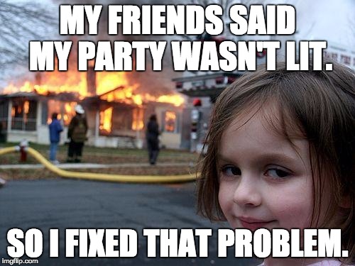 Disaster Girl | MY FRIENDS SAID MY PARTY WASN'T LIT. SO I FIXED THAT PROBLEM. | image tagged in memes,disaster girl | made w/ Imgflip meme maker