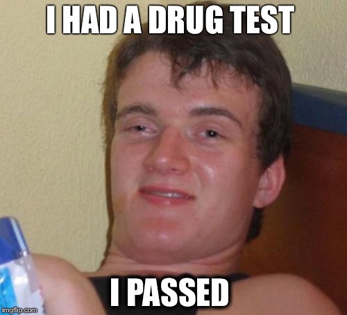 10 Guy | I HAD A DRUG TEST; I PASSED | image tagged in memes,10 guy | made w/ Imgflip meme maker