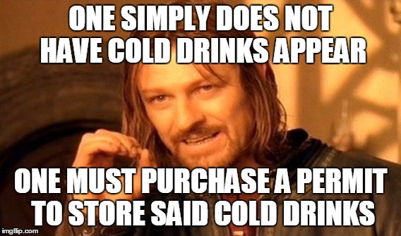 One Does Not Simply | ONE SIMPLY DOES NOT HAVE COLD DRINKS APPEAR; ONE MUST PURCHASE A PERMIT TO STORE SAID COLD DRINKS | image tagged in memes,one does not simply | made w/ Imgflip meme maker