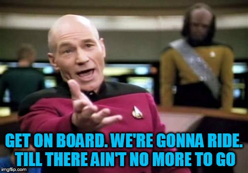 Picard Wtf Meme | GET ON BOARD. WE'RE GONNA RIDE. TILL THERE AIN'T NO MORE TO GO | image tagged in memes,picard wtf | made w/ Imgflip meme maker